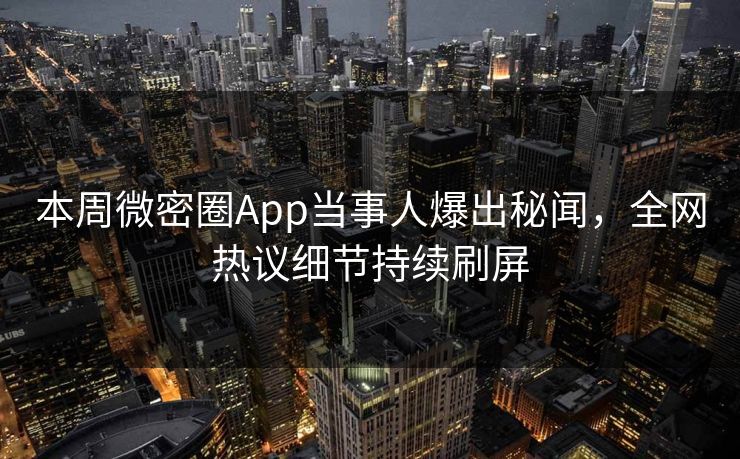 本周微密圈App当事人爆出秘闻，全网热议细节持续刷屏