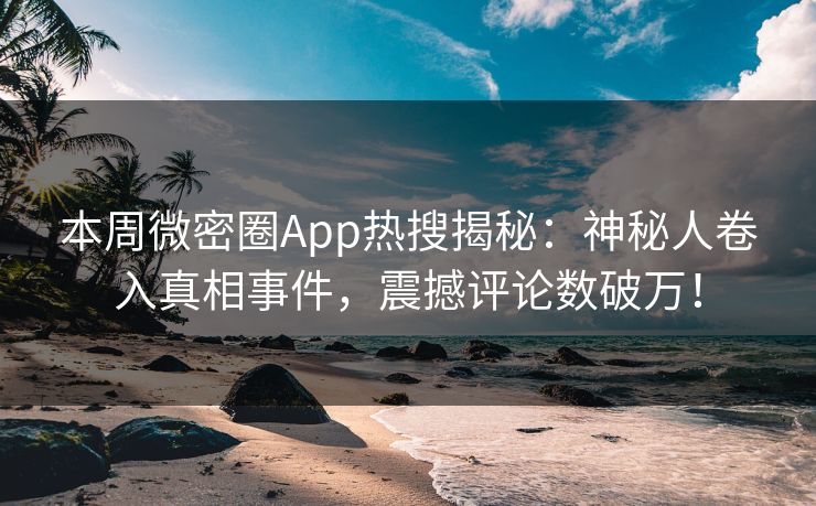 本周微密圈App热搜揭秘：神秘人卷入真相事件，震撼评论数破万！
