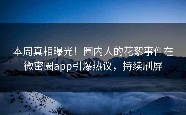 本周真相曝光！圈内人的花絮事件在微密圈app引爆热议，持续刷屏