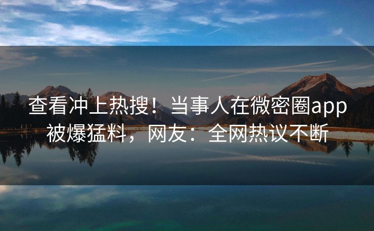 查看冲上热搜！当事人在微密圈app被爆猛料，网友：全网热议不断