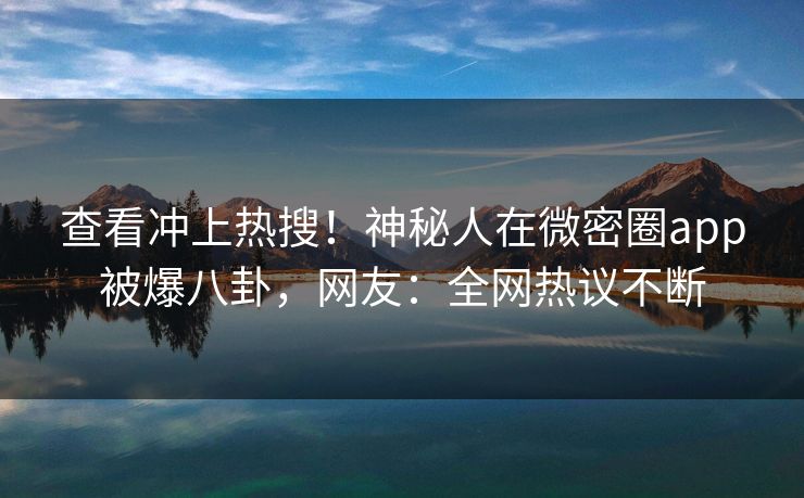 查看冲上热搜！神秘人在微密圈app被爆八卦，网友：全网热议不断