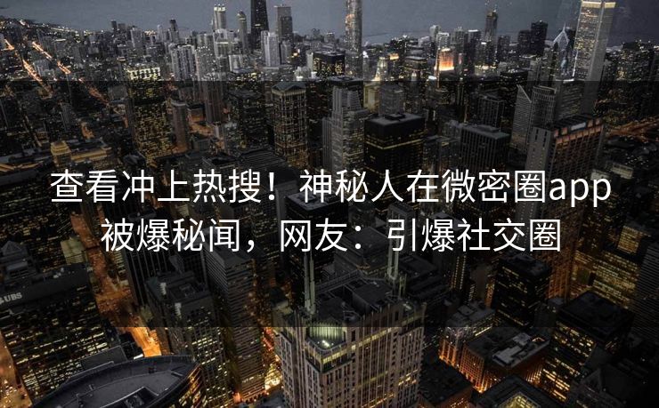 查看冲上热搜！神秘人在微密圈app被爆秘闻，网友：引爆社交圈