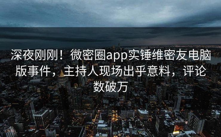 深夜刚刚！微密圈app实锤维密友电脑版事件，主持人现场出乎意料，评论数破万