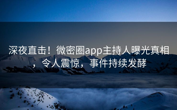 深夜直击！微密圈app主持人曝光真相，令人震惊，事件持续发酵