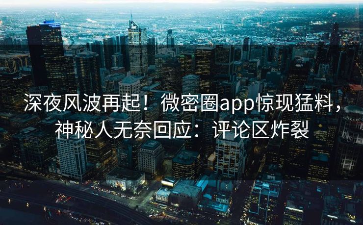 深夜风波再起！微密圈app惊现猛料，神秘人无奈回应：评论区炸裂