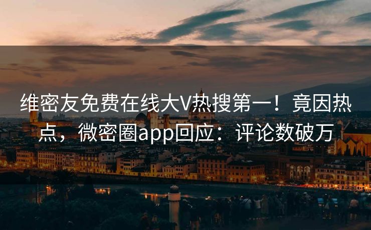 维密友免费在线大V热搜第一！竟因热点，微密圈app回应：评论数破万