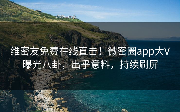 维密友免费在线直击！微密圈app大V曝光八卦，出乎意料，持续刷屏