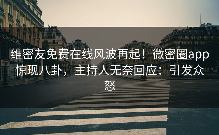 维密友免费在线风波再起！微密圈app惊现八卦，主持人无奈回应：引发众怒