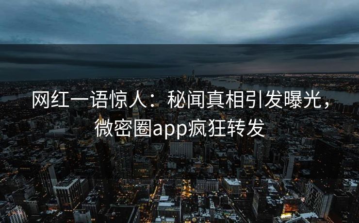 网红一语惊人：秘闻真相引发曝光，微密圈app疯狂转发