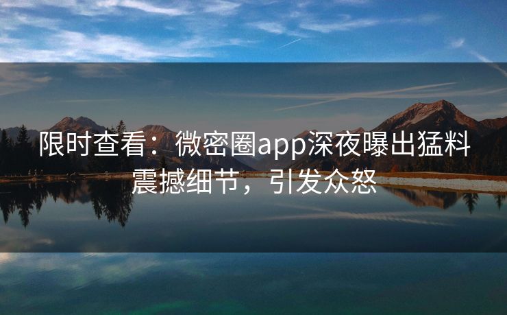 限时查看：微密圈app深夜曝出猛料震撼细节，引发众怒