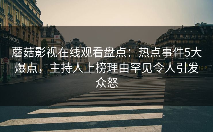 蘑菇影视在线观看盘点：热点事件5大爆点，主持人上榜理由罕见令人引发众怒