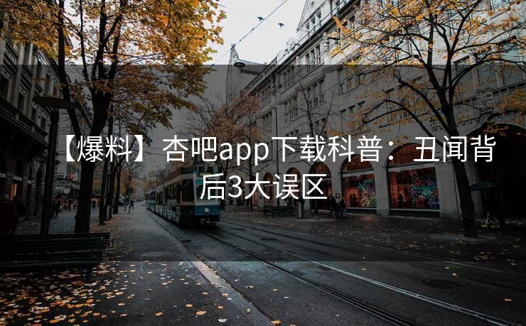 【爆料】杏吧app下载科普：丑闻背后3大误区