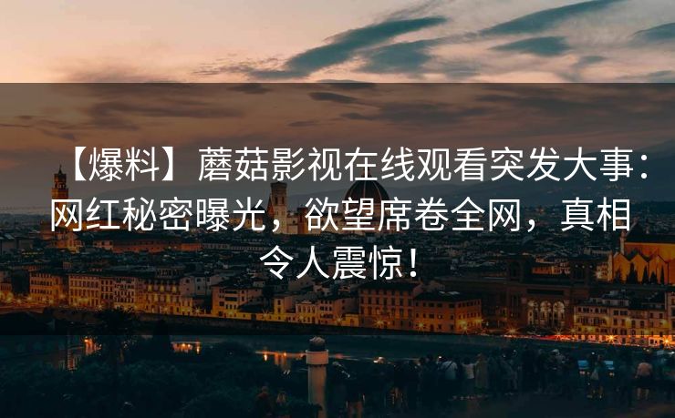 【爆料】蘑菇影视在线观看突发大事：网红秘密曝光，欲望席卷全网，真相令人震惊！