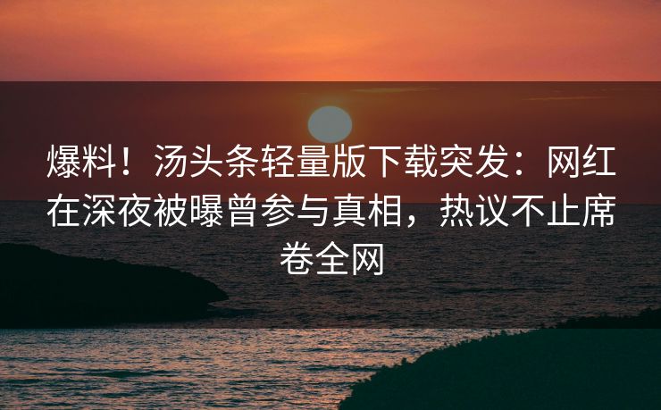 爆料！汤头条轻量版下载突发：网红在深夜被曝曾参与真相，热议不止席卷全网