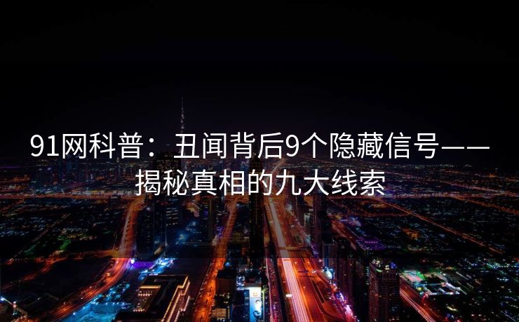 91网科普：丑闻背后9个隐藏信号——揭秘真相的九大线索