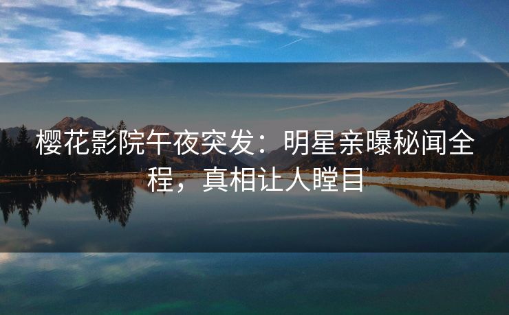 樱花影院午夜突发：明星亲曝秘闻全程，真相让人瞠目