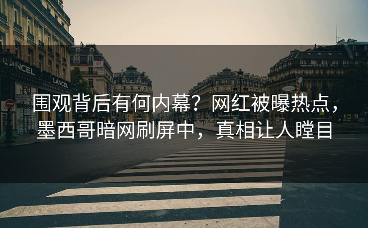 围观背后有何内幕？网红被曝热点，墨西哥暗网刷屏中，真相让人瞠目