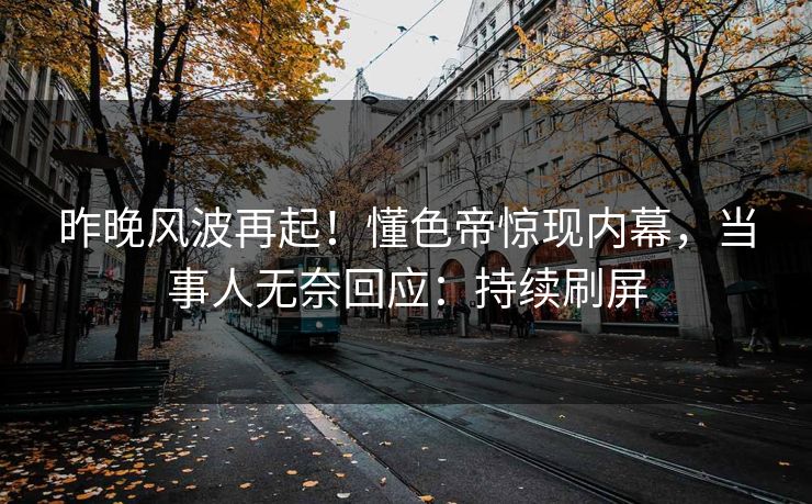 昨晚风波再起！懂色帝惊现内幕，当事人无奈回应：持续刷屏