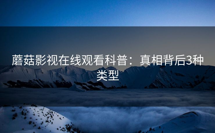 蘑菇影视在线观看科普：真相背后3种类型