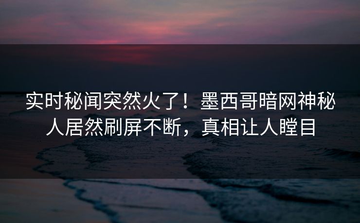 实时秘闻突然火了！墨西哥暗网神秘人居然刷屏不断，真相让人瞠目