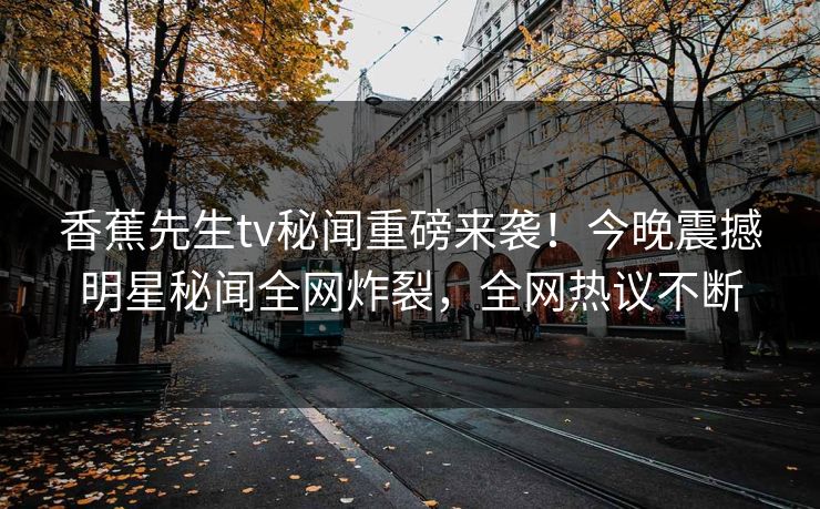 香蕉先生tv秘闻重磅来袭！今晚震撼明星秘闻全网炸裂，全网热议不断
