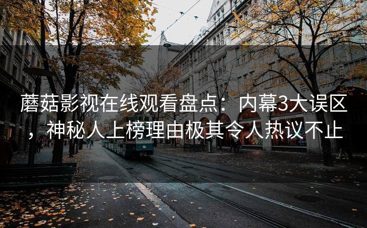 蘑菇影视在线观看盘点：内幕3大误区，神秘人上榜理由极其令人热议不止