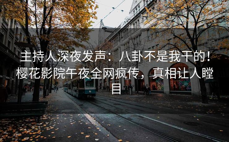 主持人深夜发声：八卦不是我干的！樱花影院午夜全网疯传，真相让人瞠目