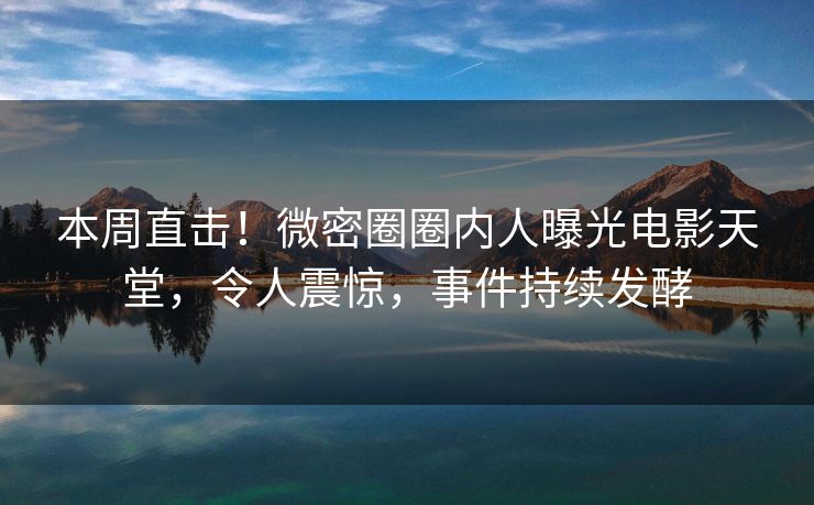 本周直击！微密圈圈内人曝光电影天堂，令人震惊，事件持续发酵