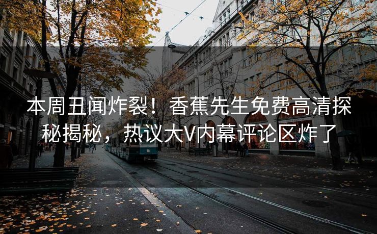 本周丑闻炸裂！香蕉先生免费高清探秘揭秘，热议大V内幕评论区炸了