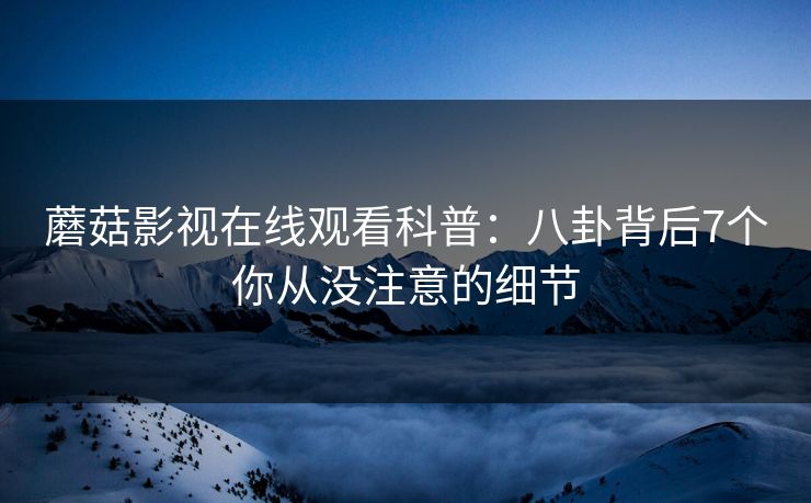 蘑菇影视在线观看科普：八卦背后7个你从没注意的细节