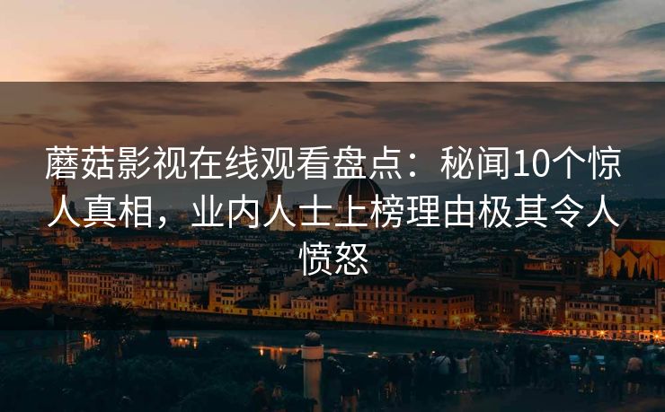 蘑菇影视在线观看盘点：秘闻10个惊人真相，业内人士上榜理由极其令人愤怒