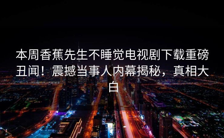 本周香蕉先生不睡觉电视剧下载重磅丑闻！震撼当事人内幕揭秘，真相大白