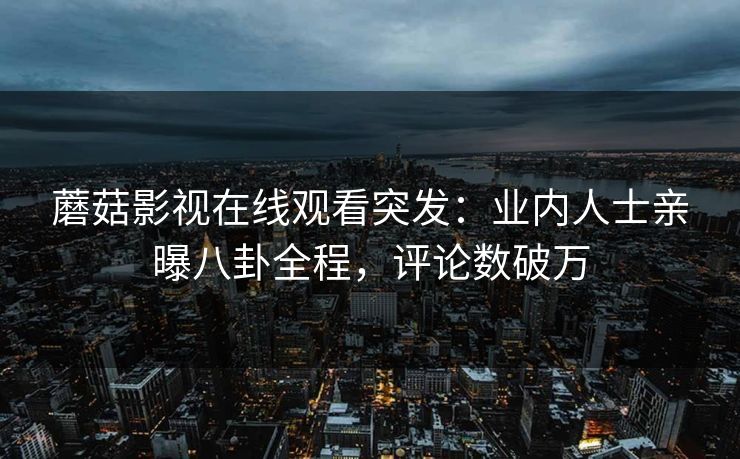 蘑菇影视在线观看突发:业内人士亲曝八卦全程,评论数破万 蘑菇影视在线观看突发:业内人士亲曝八卦全程,评论数破万
