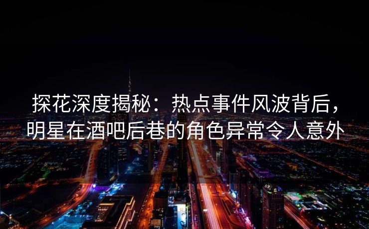 探花深度揭秘：热点事件风波背后，明星在酒吧后巷的角色异常令人意外