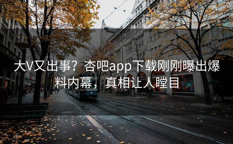 大V又出事？杏吧app下载刚刚曝出爆料内幕，真相让人瞠目