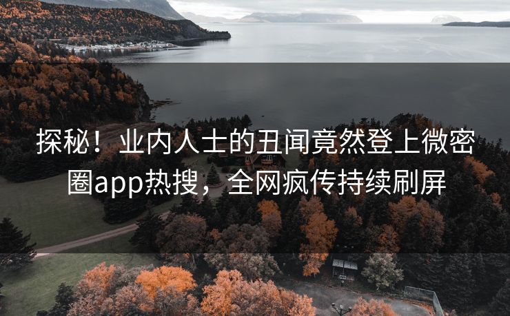 探秘!业内人士的丑闻竟然登上微密圈app热搜,全网疯传持续刷屏 探秘!业内人士的丑闻竟然登上微密圈app热搜,全网疯传持续刷屏