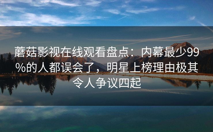 蘑菇影视在线观看盘点：内幕最少99%的人都误会了，明星上榜理由极其令人争议四起