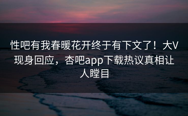 性吧有我春暖花开终于有下文了!大V现身回应,杏吧app下载热议真相让人瞠目 性吧有我春暖花开终于有下文了!大V现身回应,杏吧app下载热议真相让人瞠目