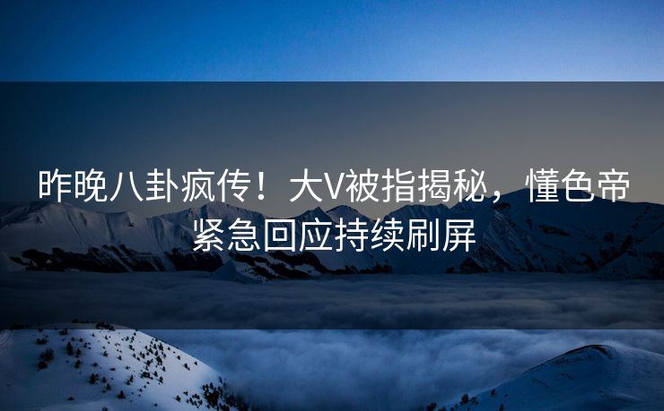 昨晚八卦疯传!大V被指揭秘,懂色帝紧急回应持续刷屏 昨晚八卦疯传!大V被指揭秘,懂色帝紧急回应持续刷屏