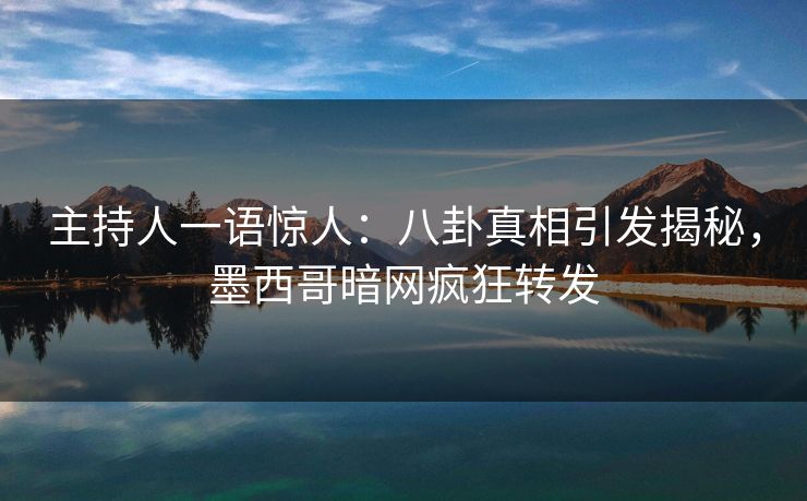 主持人一语惊人：八卦真相引发揭秘，墨西哥暗网疯狂转发