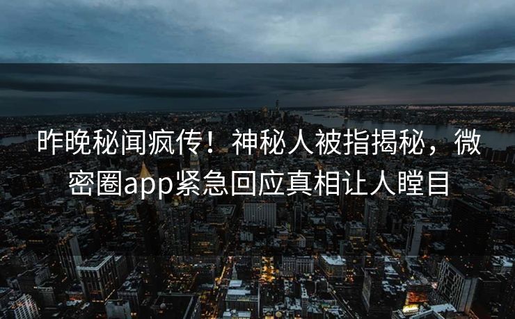 昨晚秘闻疯传！神秘人被指揭秘，微密圈app紧急回应真相让人瞠目