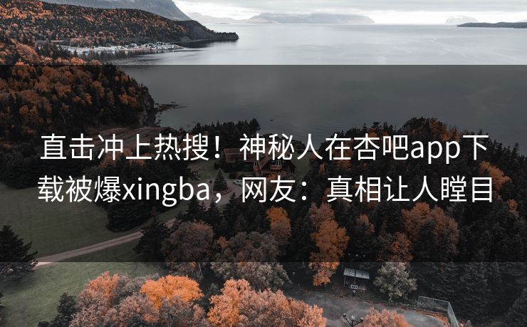 直击冲上热搜!神秘人在杏吧app下载被爆xingba,网友:真相让人瞠目 直击冲上热搜!神秘人在杏吧app下载被爆xingba,网友:真相让人瞠目