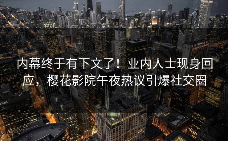 内幕终于有下文了!业内人士现身回应,樱花影院午夜热议引爆社交圈 内幕终于有下文了!业内人士现身回应,樱花影院午夜热议引爆社交圈