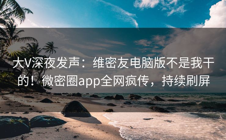 大V深夜发声:维密友电脑版不是我干的!微密圈app全网疯传,持续刷屏 大V深夜发声:维密友电脑版不是我干的!微密圈app全网疯传,持续刷屏