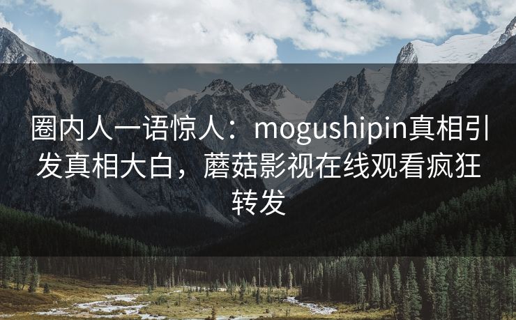 圈内人一语惊人:mogushipin真相引发真相大白,蘑菇影视在线观看疯狂转发 圈内人一语惊人:mogushipin真相引发真相大白,蘑菇影视在线观看疯狂转发