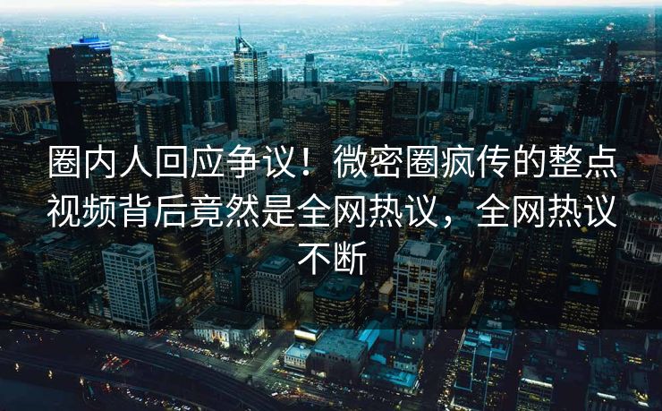 圈内人回应争议!微密圈疯传的整点视频背后竟然是全网热议,全网热议不断 圈内人回应争议!微密圈疯传的整点视频背后竟然是全网热议,全网热议不断