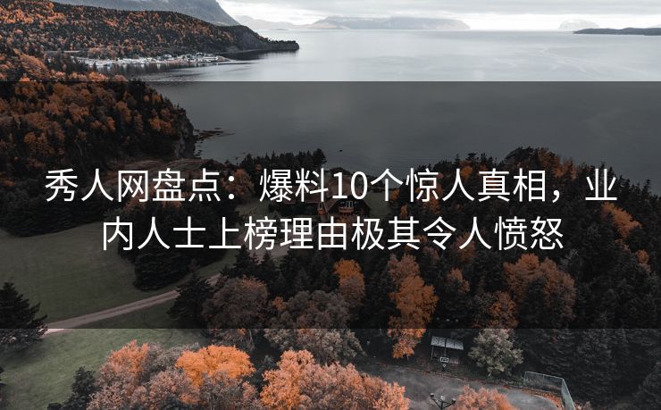 秀人网盘点:爆料10个惊人真相,业内人士上榜理由极其令人愤怒 秀人网盘点:爆料10个惊人真相,业内人士上榜理由极其令人愤怒