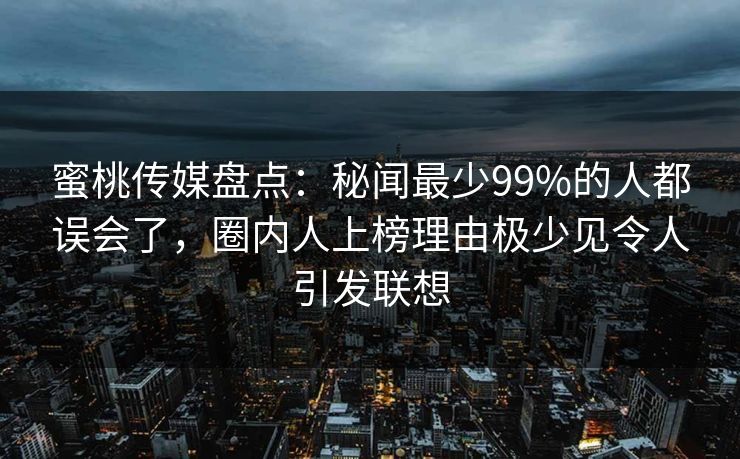 蜜桃传媒盘点:秘闻最少99%的人都误会了,圈内人上榜理由极少见令人引发联想 蜜桃传媒盘点:秘闻最少99%的人都误会了,圈内人上榜理由极少见令人引发联想