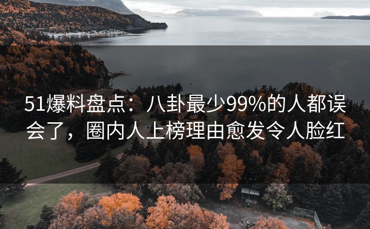 51爆料盘点:八卦最少99%的人都误会了,圈内人上榜理由愈发令人脸红 51爆料盘点:八卦最少99%的人都误会了,圈内人上榜理由愈发令人脸红