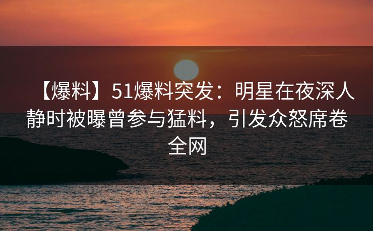 【爆料】51爆料突发：明星在夜深人静时被曝曾参与猛料，引发众怒席卷全网